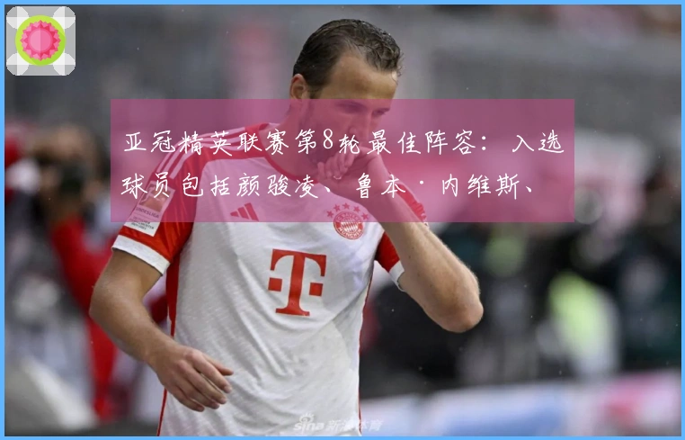 亚冠精英联赛第8轮最佳阵容：入选球员包括颜骏凌、鲁本·内维斯、延吉