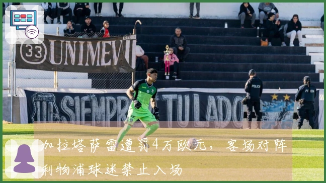 加拉塔萨雷遭罚4万欧元，客场对阵利物浦球迷禁止入场