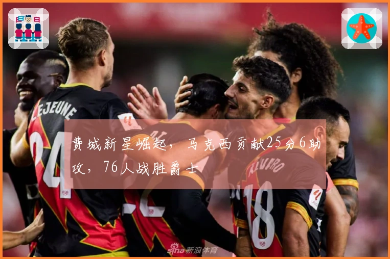 费城新星崛起，马克西贡献25分6助攻，76人战胜爵士