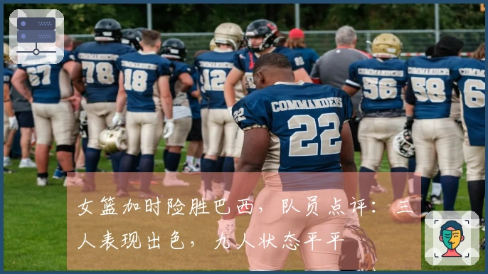 女篮加时险胜巴西，队员点评：三人表现出色，九人状态平平