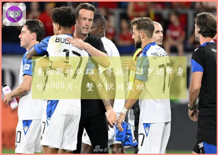 曼彻斯特双雄争夺战！21岁边锋身价6000万，整个欧洲震动