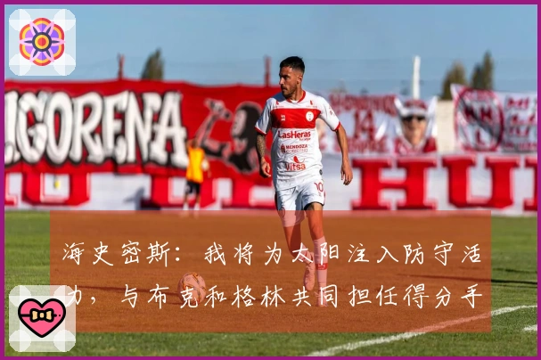 海史密斯：我将为太阳注入防守活力，与布克和格林共同担任得分手