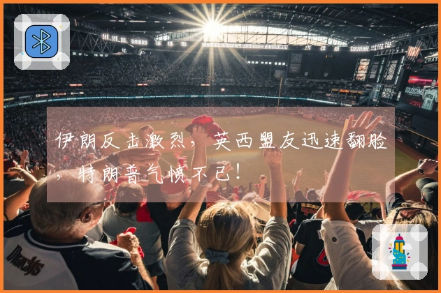 伊朗反击激烈，英西盟友迅速翻脸，特朗普气愤不已！