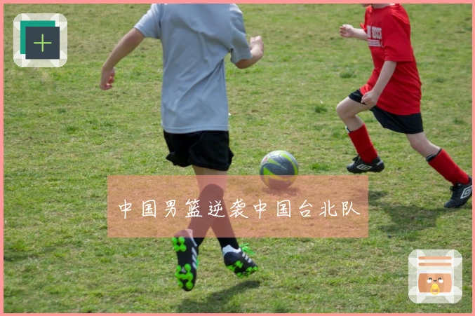 中国男篮逆袭中国台北队