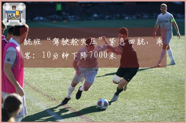 航班“驾驶舱失压”紧急回航，乘客：10分钟下降7000米