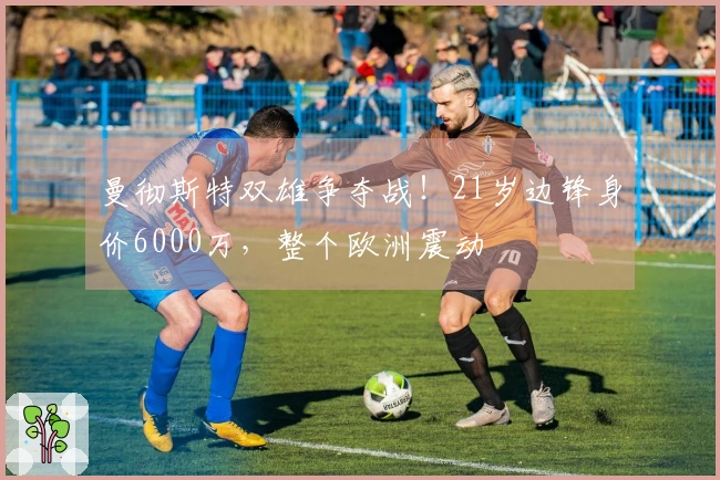 曼彻斯特双雄争夺战！21岁边锋身价6000万，整个欧洲震动