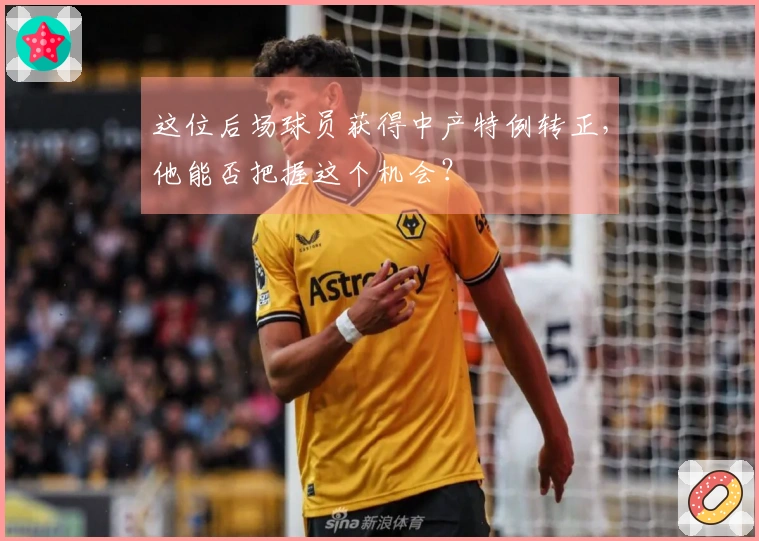 这位后场球员获得中产特例转正，他能否把握这个机会？