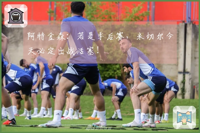 阿特金森：若是季后赛，米切尔今天必定出战活塞！