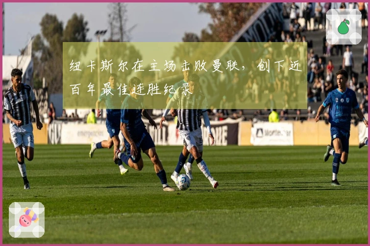 纽卡斯尔在主场击败曼联，创下近百年最佳连胜纪录