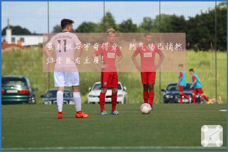 虽看似石宇奇得分，然气场已悄然归于巨龙主角！