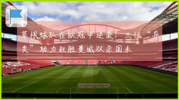 草根球队在欧冠中逆袭！三位“异类”助力狂胜曼城双杀国米