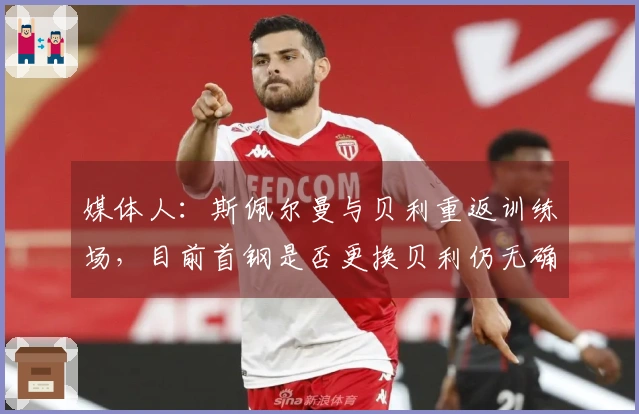 媒体人：斯佩尔曼与贝利重返训练场，目前首钢是否更换贝利仍无确切消息