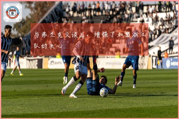 与弗兰克交谈后，增强了加盟浙江队的决心