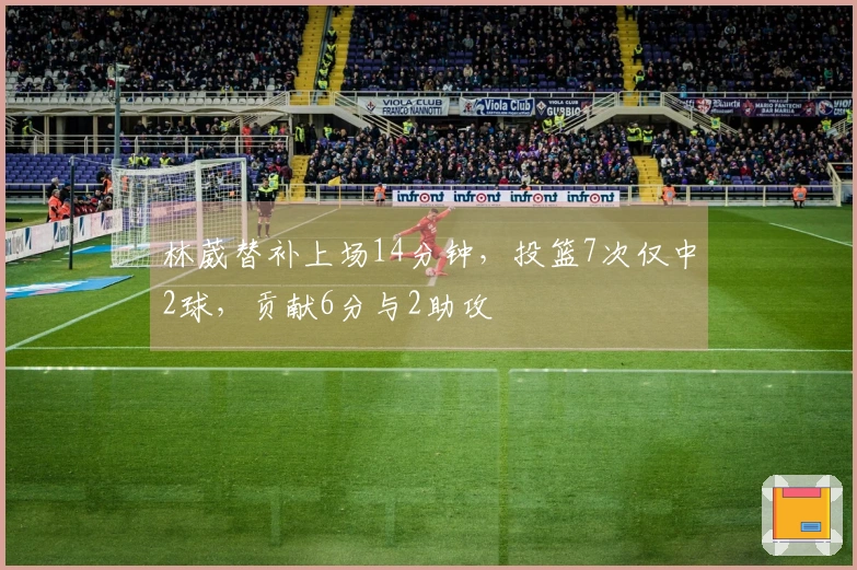 林葳替补上场14分钟，投篮7次仅中2球，贡献6分与2助攻