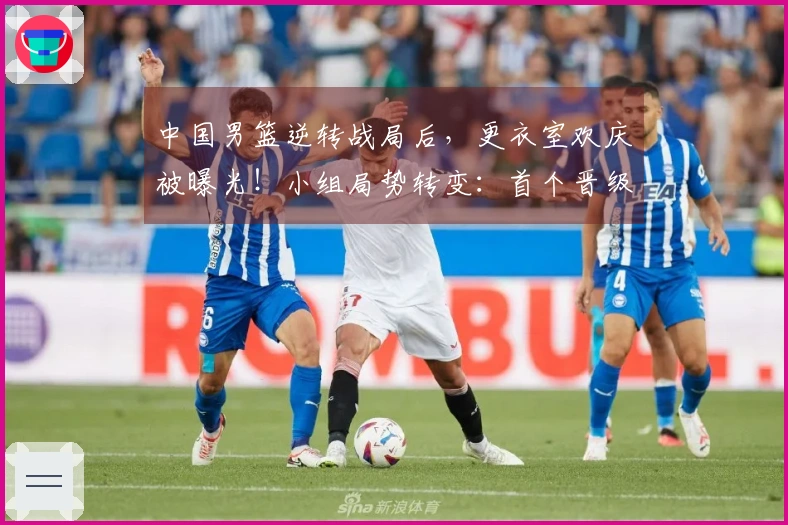 中国男篮逆转战局后，更衣室欢庆被曝光！小组局势转变：首个晋级球队诞生