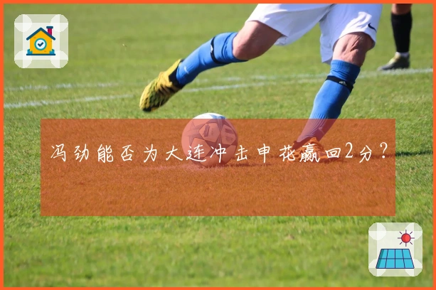 冯劲能否为大连冲击申花赢回2分？