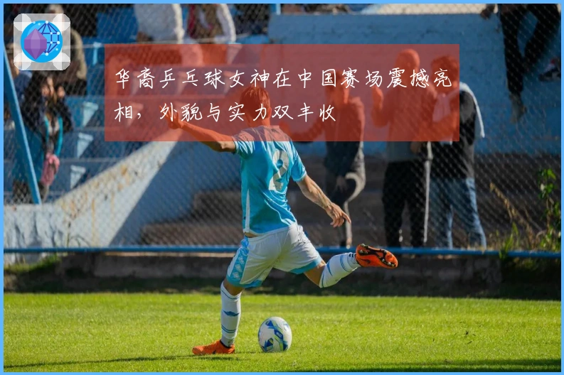 华裔乒乓球女神在中国赛场震撼亮相，外貌与实力双丰收