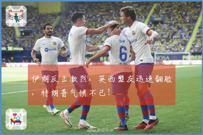 伊朗反击激烈，英西盟友迅速翻脸，特朗普气愤不已！