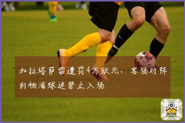 加拉塔萨雷遭罚4万欧元，客场对阵利物浦球迷禁止入场