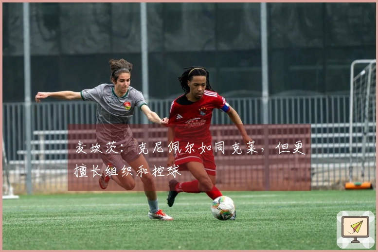 麦坎茨：克尼佩尔如同克莱，但更擅长组织和控球