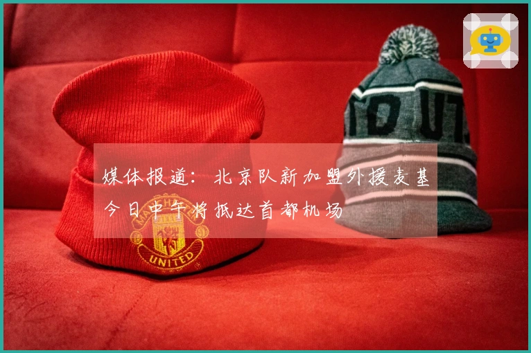 媒体报道：北京队新加盟外援麦基今日中午将抵达首都机场