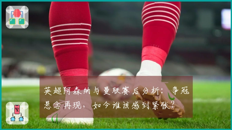 英超阿森纳与曼联赛后分析：争冠悬念再现，如今谁该感到紧张？